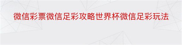 微信彩票微信足彩攻略世界杯微信足彩玩法