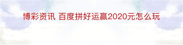 博彩资讯 百度拼好运赢2020元怎么玩