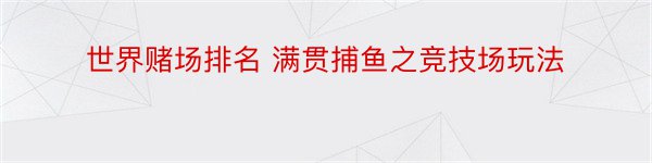 世界赌场排名 满贯捕鱼之竞技场玩法