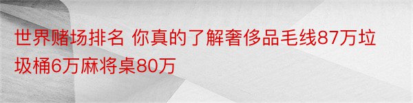 世界赌场排名 你真的了解奢侈品毛线87万垃圾桶6万麻将桌80万