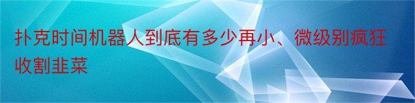 扑克时间机器人到底有多少再小、微级别疯狂收割韭菜