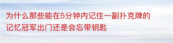 为什么那些能在5分钟内记住一副扑克牌的记忆冠军出门还是会忘带钥匙