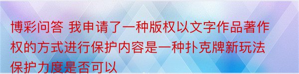 博彩问答 我申请了一种版权以文字作品著作权的方式进行保护内容是一种扑克牌新玩法保护力度是否可以