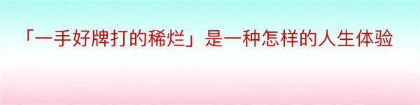 「一手好牌打的稀烂」是一种怎样的人生体验