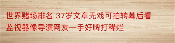 世界赌场排名 37岁文章无戏可拍转幕后看监视器像导演网友一手好牌打稀烂