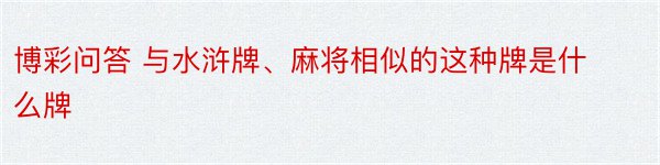 博彩问答 与水浒牌、麻将相似的这种牌是什么牌