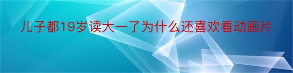 儿子都19岁读大一了为什么还喜欢看动画片