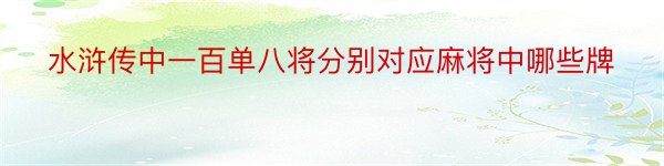 水浒传中一百单八将分别对应麻将中哪些牌