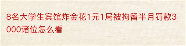 8名大学生宾馆炸金花1元1局被拘留半月罚款3000诸位怎么看