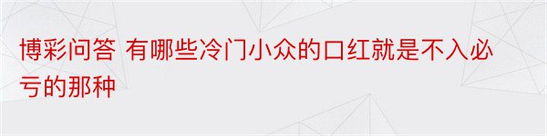 博彩问答 有哪些冷门小众的口红就是不入必亏的那种