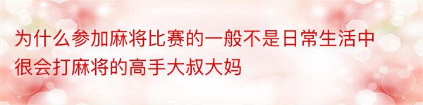 为什么参加麻将比赛的一般不是日常生活中很会打麻将的高手大叔大妈