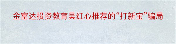 金富达投资教育吴红心推荐的“打新宝”骗局