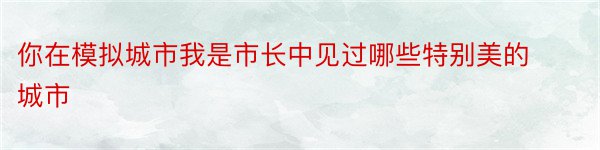 你在模拟城市我是市长中见过哪些特别美的城市