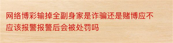 网络博彩输掉全副身家是诈骗还是赌博应不应该报警报警后会被处罚吗