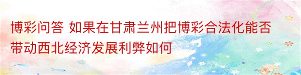 博彩问答 如果在甘肃兰州把博彩合法化能否带动西北经济发展利弊如何