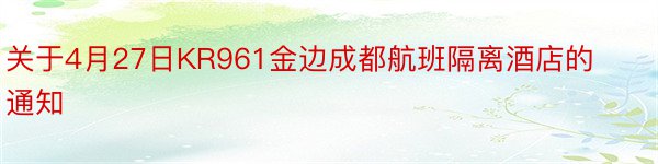 关于4月27日KR961金边成都航班隔离酒店的通知