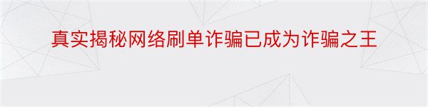 真实揭秘网络刷单诈骗已成为诈骗之王