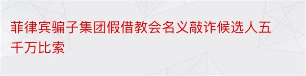 菲律宾骗子集团假借教会名义敲诈候选人五千万比索