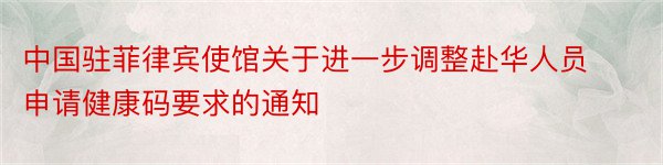 中国驻菲律宾使馆关于进一步调整赴华人员申请健康码要求的通知