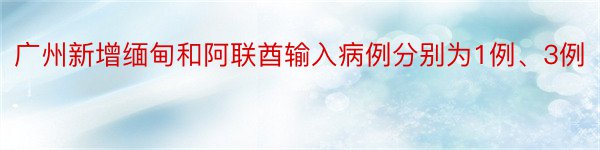 广州新增缅甸和阿联酋输入病例分别为1例、3例