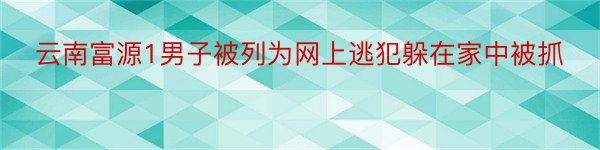 云南富源1男子被列为网上逃犯躲在家中被抓