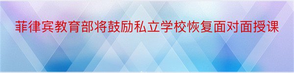 菲律宾教育部将鼓励私立学校恢复面对面授课