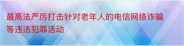 最高法严厉打击针对老年人的电信网络诈骗等违法犯罪活动