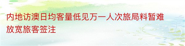 内地访澳日均客量低见万一人次旅局料暂难放宽旅客签注