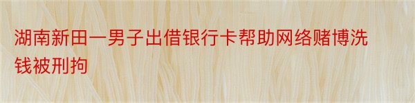 湖南新田一男子出借银行卡帮助网络赌博洗钱被刑拘