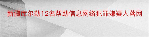 新疆库尔勒12名帮助信息网络犯罪嫌疑人落网