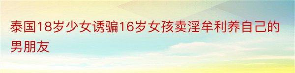 泰国18岁少女诱骗16岁女孩卖淫牟利养自己的男朋友