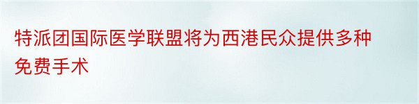 特派团国际医学联盟将为西港民众提供多种免费手术