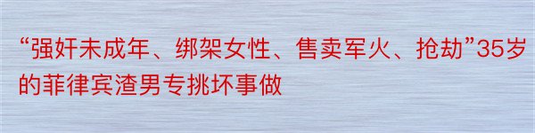 “强奸未成年、绑架女性、售卖军火、抢劫”35岁的菲律宾渣男专挑坏事做