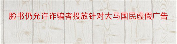 脸书仍允许诈骗者投放针对大马国民虚假广告