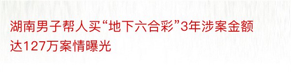 湖南男子帮人买“地下六合彩”3年涉案金额达127万案情曝光