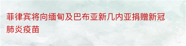 菲律宾将向缅甸及巴布亚新几内亚捐赠新冠肺炎疫苗