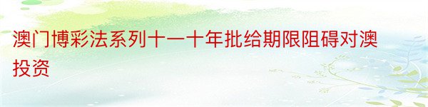 澳门博彩法系列十一十年批给期限阻碍对澳投资