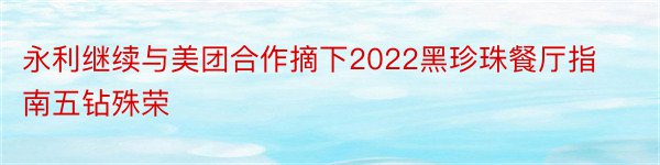 永利继续与美团合作摘下2022黑珍珠餐厅指南五钻殊荣