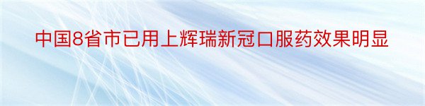 中国8省市已用上辉瑞新冠口服药效果明显