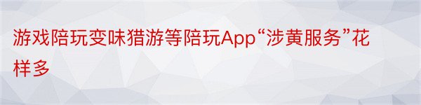 游戏陪玩变味猎游等陪玩App“涉黄服务”花样多