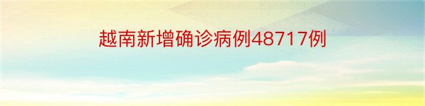 越南新增确诊病例48717例