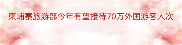 柬埔寨旅游部今年有望接待70万外国游客人次