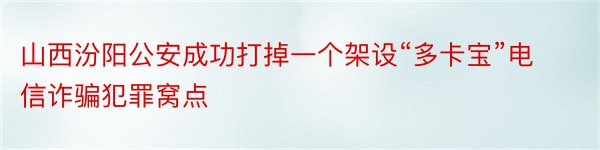 山西汾阳公安成功打掉一个架设“多卡宝”电信诈骗犯罪窝点