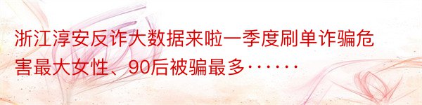 浙江淳安反诈大数据来啦一季度刷单诈骗危害最大女性、90后被骗最多······