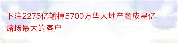 下注2275亿输掉5700万华人地产商成星亿赌场最大的客户