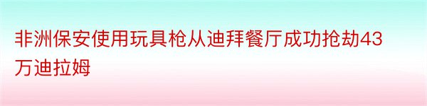 非洲保安使用玩具枪从迪拜餐厅成功抢劫43万迪拉姆