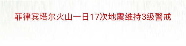 菲律宾塔尔火山一日17次地震维持3级警戒