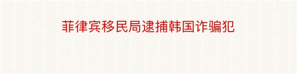 菲律宾移民局逮捕韩国诈骗犯