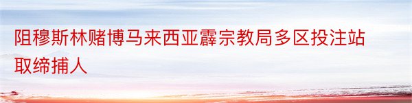 阻穆斯林赌博马来西亚霹宗教局多区投注站取缔捕人