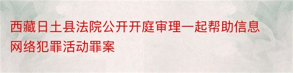 西藏日土县法院公开开庭审理一起帮助信息网络犯罪活动罪案